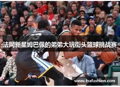 法网新星姆巴佩的弟弟大玩街头篮球挑战赛